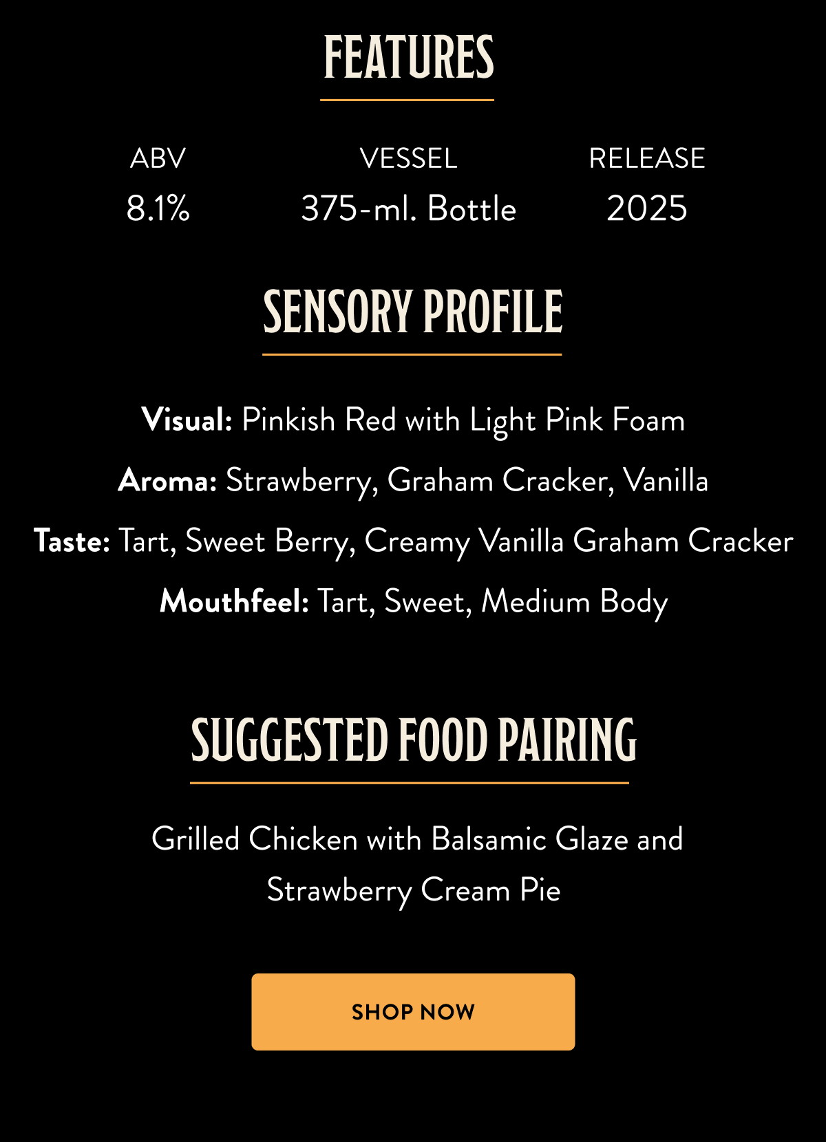 Sensory Profile: Visual: Pinkish Red with Light Pink Foam Aroma: Strawberry, Graham Cracker, Vanilla Taste: Tart, Sweet Berry, Creamy Vanilla Graham Cracker Mouthfeel: Tart, Sweet, Medium Body Suggested Food Pairing: Grilled Chicken with Balsamic Glaze and Strawberry Cream Pie Sensory Profile: Visual: Pinkish Red with Light Pink Foam Aroma: Strawberry, Graham Cracker, Vanilla Taste: Tart, Sweet Berry, Creamy Vanilla Graham Cracker Mouthfeel: Tart, Sweet, Medium Body Suggested Food Pairing: Grilled Chicken with Balsamic Glaze and Strawberry Cream Pie