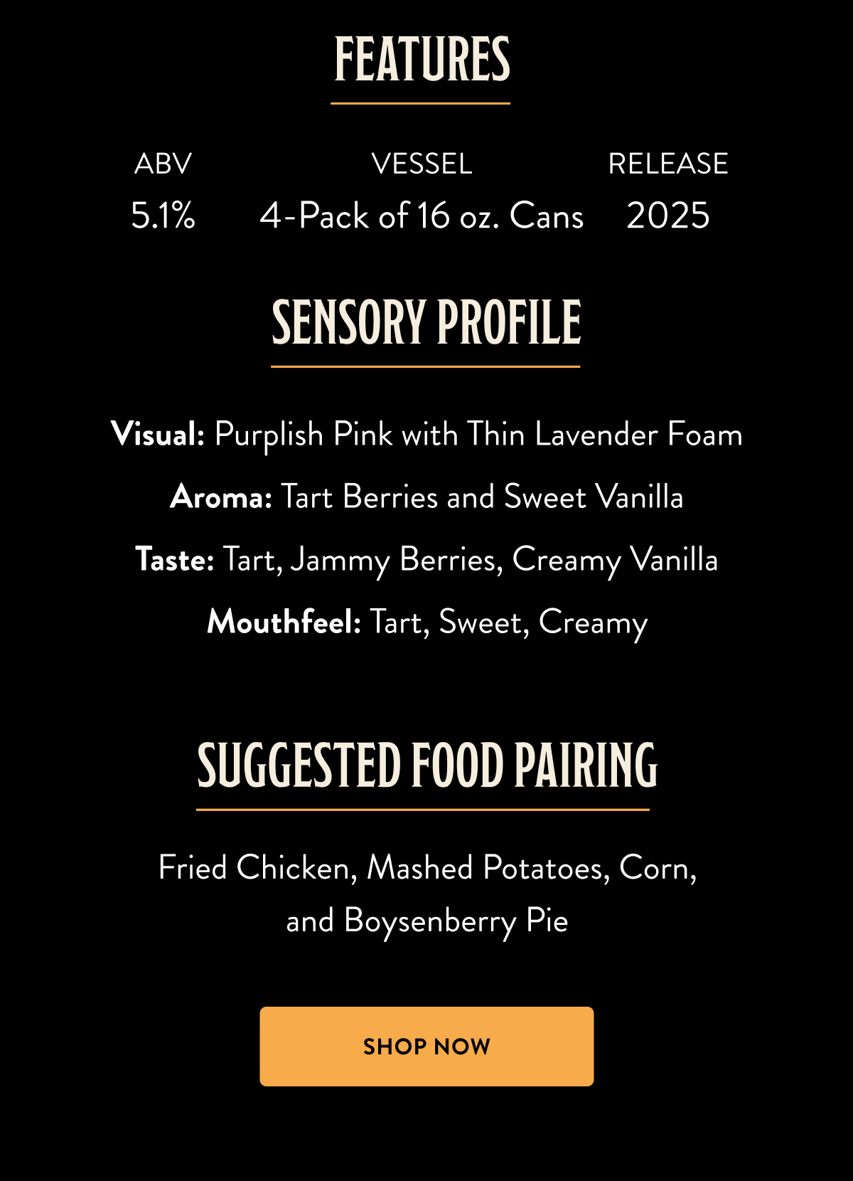 VISUAL Purplish Pink with Thin Lavender Foam AROMA Tart Berries and Sweet Vanilla TASTE Tart, Jammy Berries, Creamy Vanilla MOUTHFEEL Tart, Sweet, Creamy PAIRINGS Fried Chicken, Mashed Potatoes, Corn, and Boysenberry Pie VISUAL Purplish Pink with Thin Lavender Foam AROMA Tart Berries and Sweet Vanilla TASTE Tart, Jammy Berries, Creamy Vanilla MOUTHFEEL Tart, Sweet, Creamy PAIRINGS Fried Chicken, Mashed Potatoes, Corn, and Boysenberry Pie