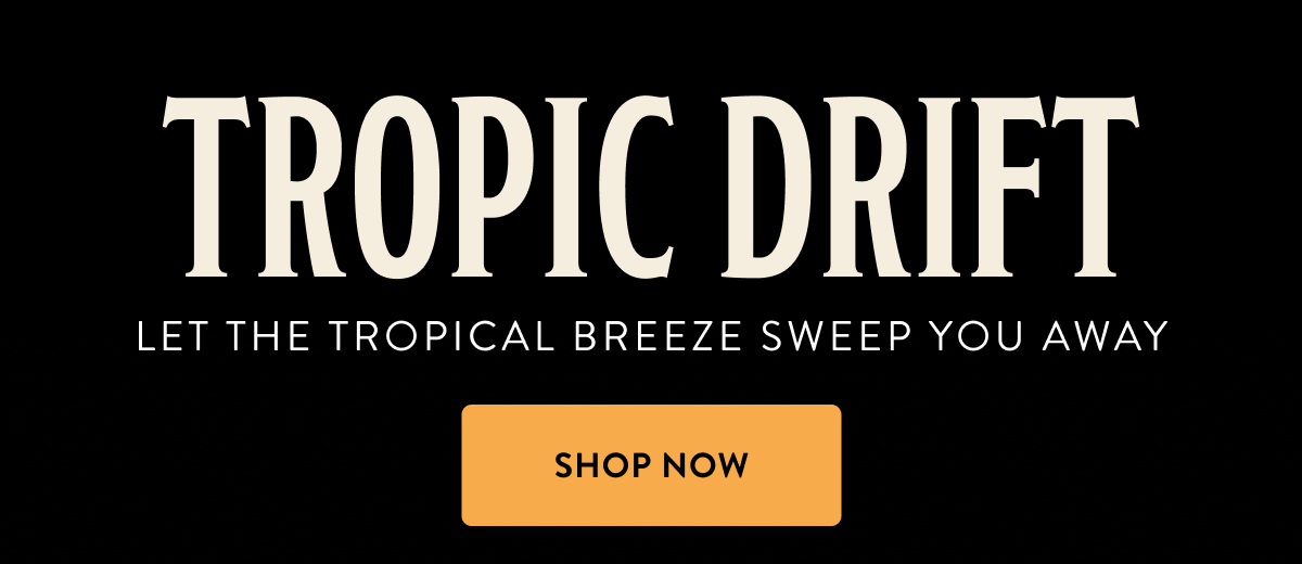 TROPIC DRIFT LET THE TROPICAL BREEZE SWEEP YOU AWAY - Shop now TROPIC DRIFT LET THE TROPICAL BREEZE SWEEP YOU AWAY - Shop now