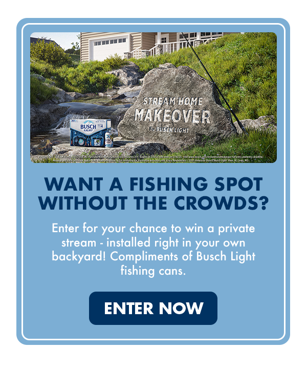 Busch Beer Adding Collector’s Edition Fishing Cans 34 Stream Home Makeover. Want a fishing spot without the crowds? Enter for your chance to win a private stream - installed right in your own backyard! Compliments of Busch Light fishing cans. Enter now