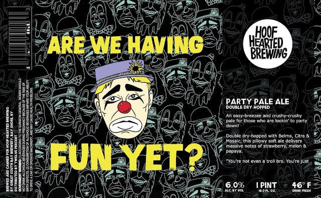 Hoof Hearted Adding Are We Having Fun Yet? Party Pale Ale, Everybody Wants Some, 1-800-doubledoubl-xtraxtra-frootierfrootier-biggiebiggie-juicyjuicy, Club Paradise, Stackin’ Paper, Permanent Parker Pen Disguises, Rosé Gosé, Everybody Wants Some, Don’t Microwave It Don’t Boil It, Hot Probs, Zipper Ripper Honey Combover, Most People Can’t Handle The High Bass, Saizzurp, Fitness Freak & 3DH Roller Blabe
